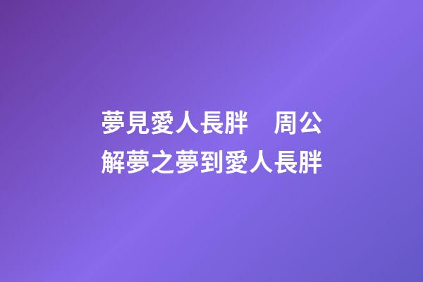 夢見愛人長胖　周公解夢之夢到愛人長胖